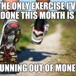 The only exercise | THE ONLY EXERCISE I'VE DONE THIS MONTH IS RUNNING OUT OF MONEY. | image tagged in running shoes | made w/ Imgflip meme maker