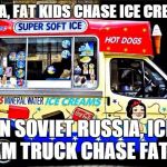 ice cream truck | IN AMERICA, FAT KIDS CHASE ICE CREAM TRUCK IN SOVIET RUSSIA, ICE CREAM TRUCK CHASE FAT KIDS | image tagged in ice cream truck | made w/ Imgflip meme maker