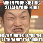 I hate when this happens... | WHEN YOUR SIBLING STEALS YOUR FOOD AFTER 20 MINUTES OF YOU YELLING AT THEM NOT TO TOUCH IT | image tagged in angry | made w/ Imgflip meme maker