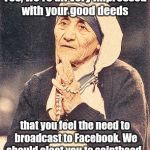 Mother Teresa | Yes, we're all very impressed with your good deeds that you feel the need to broadcast to Facebook. We should elect you to sainthood. | image tagged in mother teresa | made w/ Imgflip meme maker
