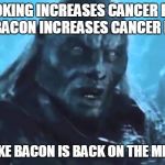 Lord of the Rings Meat's back on the menu | SMOKING INCREASES CANCER RISK 2500%
BACON INCREASES CANCER RISK 18% LOOKS LIKE BACON IS BACK ON THE MENU BOYS | image tagged in lord of the rings meat's back on the menu | made w/ Imgflip meme maker