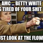 AMC Betty White | AMC ... BETTY WHITE IS TIRED OF YOUR SHIT !!! ... JUST LOOK AT THE FLOWERS | image tagged in amc betty white | made w/ Imgflip meme maker