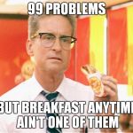 Best movie ever | 99 PROBLEMS BUT BREAKFAST ANYTIME AIN'T ONE OF THEM | image tagged in falling down,breakfast,mcdonalds | made w/ Imgflip meme maker