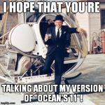 frank sinatra | I HOPE THAT YOU'RE TALKING ABOUT MY VERSION OF "OCEAN'S 11"! | image tagged in frank sinatra | made w/ Imgflip meme maker