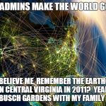 The_Internet_Globe | SYSTEM ADMINS MAKE THE WORLD GO ROUND DONT BELIEVE ME, REMEMBER THE EARTHQUAKE IN CENTRAL VIRGINIA IN 2011?  YEAH, I WAS AT BUSCH GARDENS WI | image tagged in the_internet_globe | made w/ Imgflip meme maker