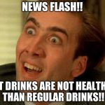 Nick Cage | NEWS FLASH!! DIET DRINKS ARE NOT HEALTHIER THAN REGULAR DRINKS!! | image tagged in nick cage | made w/ Imgflip meme maker
