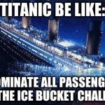 Titanic #IceBucketChallenge | TITANIC BE LIKE: I NOMINATE ALL PASSENGERS FOR THE ICE BUCKET CHALLENGE | image tagged in titanic icebucketchallenge | made w/ Imgflip meme maker