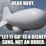 BLIMP | DEAR NAVY, "LET IT GO" IS A DISNEY SONG, NOT AN ORDER. | image tagged in blimp | made w/ Imgflip meme maker