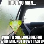 Introspective Mantis | I DUNNO MAN... WHAT IF SHE LOVES ME FOR WHO I AM, NOT HOW I TASTE? | image tagged in introspective mantis,memes,introspective pug,praying mantis | made w/ Imgflip meme maker