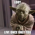 yoda | LOOY LIVE ONCE ONLY YOU | image tagged in yoda | made w/ Imgflip meme maker
