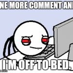 Every single time. | ONE MORE COMMENT AND I'M OFF TO BED. | image tagged in tired user,memes,funny | made w/ Imgflip meme maker