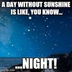 Night Day | A DAY WITHOUT SUNSHINE IS LIKE, YOU KNOW... ...NIGHT! | image tagged in nightsky,night time | made w/ Imgflip meme maker