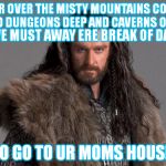 Thorin | FAR OVER THE MISTY MOUNTAINS COLD TO DUNGEONS DEEP AND CAVERNS OLD TO GO TO UR MOMS HOUSE. WE MUST AWAY ERE BREAK OF DAY | image tagged in memes,thorin,your mom | made w/ Imgflip meme maker