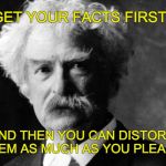 Mark Twain | GET YOUR FACTS FIRST, AND THEN YOU CAN DISTORT THEM AS MUCH AS YOU PLEASE. | image tagged in mark twain | made w/ Imgflip meme maker