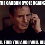 Liam Nesson PhoneFix | THE CARBON CYCLE AGAIN? I WILL FIND YOU AND I WILL KILL YOU | image tagged in liam nesson phonefix | made w/ Imgflip meme maker