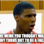 Bruh | WHEN THE MEME YOU THOUGHT WAS REALLY FUNNY TURNS OUT TO BE A FAILURE | image tagged in bruh | made w/ Imgflip meme maker