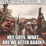 Arabs Eating Khat | WE ARE COMING FOR YOUR...YOUR... HEY GUYS, WHAT ARE WE AFTER AGAIN? | image tagged in arabs eating khat | made w/ Imgflip meme maker
