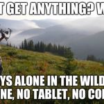 hunting and walking | I DIDN'T GET ANYTHING? WRONG! I GOT DAYS ALONE IN THE WILDERNESS, NO PHONE, NO TABLET, NO COMPUTER | image tagged in hunting and walking | made w/ Imgflip meme maker