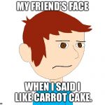 Benny The Grump | MY FRIEND'S FACE WHEN I SAID I LIKE CARROT CAKE. | image tagged in benny the grump | made w/ Imgflip meme maker