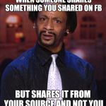 Katt Williams 1 | WHEN SOMEONE SHARES SOMETHING YOU SHARED ON FB BUT SHARES IT FROM YOUR SOURCE AND NOT YOU | image tagged in katt williams 1 | made w/ Imgflip meme maker