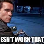 Terminator It doesn't work that way | IT DOESN'T WORK THAT WAY | image tagged in terminator,it doesn't work that way | made w/ Imgflip meme maker
