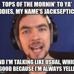 jacksepticeye wtf | TOPS OF THE MORNIN' TO YA' LADDIES, MY NAME'S JACKSEPTICEYE AND I'M TALKING LIKE USUAL, WHICH IS GOOD BECAUSE I'M ALWAYS YELLING. | image tagged in jacksepticeye wtf | made w/ Imgflip meme maker