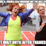 ab fab finish line | CAN'T DECIDE IF I SHOULD KEEP WORKING OUT THE NEXT FEW WEEKS... OR JUST WAIT UNTIL AFTER THANKSGIVING | image tagged in ab fab finish line | made w/ Imgflip meme maker
