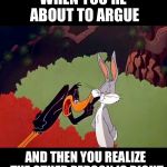 Daffy Duck argument fail | WHEN YOU'RE ABOUT TO ARGUE AND THEN YOU REALIZE THE OTHER PERSON IS RIGHT | image tagged in daffy duck argument fail | made w/ Imgflip meme maker