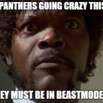 samuel jackson | THEM PANTHERS GOING CRAZY THIS YEAR THEY MUST BE IN BEASTMODE!!! | image tagged in samuel jackson | made w/ Imgflip meme maker