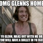 The Walking Dead | OMG GLENNS HOME YO GLENN, MAKE OUT WITH ME OR YOU WILL HAVE A BULLET IN YO FACE | image tagged in the walking dead | made w/ Imgflip meme maker