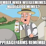 Pepperagefarms | REMEMBER WHEN WEEGEEMEMESINC. MADE GOOD MEMES? PEPPERAGEFARMS REMEMBERS | image tagged in pepperagefarms | made w/ Imgflip meme maker