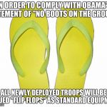 Flip Flops | IN ORDER TO COMPLY WITH OBAMA'S STATEMENT OF "NO BOOTS ON THE GROUND" ALL NEWLY DEPLOYED TROOPS WILL BE ISSUED "FLIP FLOPS" AS STANDARD EQUI | image tagged in flip flops | made w/ Imgflip meme maker