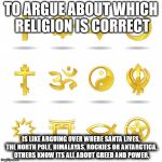 religious symbols | TO ARGUE ABOUT WHICH RELIGION IS CORRECT IS LIKE ARGUING OVER WHERE SANTA LIVES, THE NORTH POLE, HIMALAYAS, ROCKIES OR ANTARCTICA. OTHERS KN | image tagged in religious symbols | made w/ Imgflip meme maker