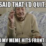 Set a bad goal...... | I SAID THAT I'D QUIT..... WHEN MY MEME HITS FRONT PAGE. | image tagged in old lady smoking | made w/ Imgflip meme maker