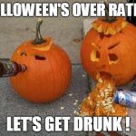 Pumpkins | HALLOWEEN'S OVER RATED! LET'S GET DRUNK ! | image tagged in pumpkins | made w/ Imgflip meme maker