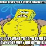 Spongebob square head | WHEN SOMEONE GIVES YOU A STUPID DOWNVOTE COMMENT AND YOU JUST WANT TO GO TO THEIR PROFILE AND DOWNVOTE EVERY ONE OF THEIR MEMES | image tagged in spongebob square head | made w/ Imgflip meme maker