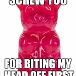Gummy bear | SCREW YOU FOR BITING MY HEAD OFF FIRST | image tagged in gummy bear | made w/ Imgflip meme maker