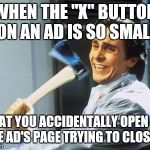 Christian Bale With Axe | WHEN THE "X" BUTTON ON AN AD IS SO SMALL THAT YOU ACCIDENTALLY OPEN UP THE AD'S PAGE TRYING TO CLOSE IT | image tagged in christian bale with axe | made w/ Imgflip meme maker