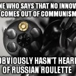 Maybe oppressive governments aren't all that bad  | ANYONE WHO SAYS THAT NO INNOVATION COMES OUT OF COMMUNISM OBVIOUSLY HASN'T HEARD OF RUSSIAN ROULETTE | image tagged in russian roulette,communism,socialism,feel the bern | made w/ Imgflip meme maker