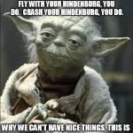 this is why we can't have nice things yoda | FLY WITH YOUR HINDENBURG, YOU DO.  CRASH YOUR HINDENBURG, YOU DO. WHY WE CAN'T HAVE NICE THINGS, THIS IS | image tagged in this is why we can't have nice things yoda | made w/ Imgflip meme maker