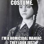 Wednesday | THIS IS MY COSTUME. I'M A HOMICIDAL MANIAC. THEY LOOK JUST LIKE EVERYONE ELSE. | image tagged in wednesday | made w/ Imgflip meme maker