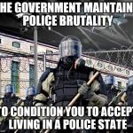Police State | THE GOVERNMENT MAINTAINS POLICE BRUTALITY TO CONDITION YOU TO ACCEPT LIVING IN A POLICE STATE | image tagged in police state | made w/ Imgflip meme maker
