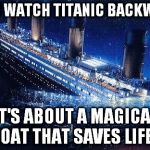 Titanic | IF YOU WATCH TITANIC BACKWARDS IT'S ABOUT A MAGICAL BOAT THAT SAVES LIFES | image tagged in memes,funny,titanic | made w/ Imgflip meme maker