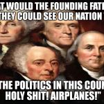 Founding Fathers Respond | WHAT WOULD THE FOUNDING FATHERS SAY IF THEYCOULD SEE OUR NATION TODAY? "THE POLITICS IN THIS COUN- HOLY SHIT!AIRPLANES!" | image tagged in founding fathers,america,politics,funny,satire,airplane | made w/ Imgflip meme maker