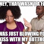 couples | HONEY, THAT WASN'T A FART I WAS JUST BLOWING YOU A KISS WITH MY BUTTHOLE | image tagged in couples | made w/ Imgflip meme maker