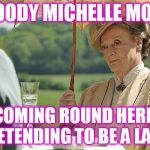 Countess Violet from Downton Abbey | BLOODY MICHELLE MONE, COMING ROUND HERE, PRETENDING TO BE A LADY! | image tagged in countess violet from downton abbey | made w/ Imgflip meme maker