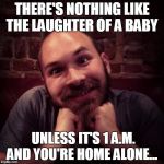 creepy face | THERE'S NOTHING LIKE THE LAUGHTER OF A BABY UNLESS IT'S 1 A.M. AND YOU'RE HOME ALONE... | image tagged in creepy face | made w/ Imgflip meme maker