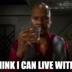 Sisko with glass | I THINK I CAN LIVE WITH IT | image tagged in sisko with glass | made w/ Imgflip meme maker