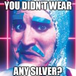 Quasi futuristic clothing always has some silver | YOU DIDN'T WEAR ANY SILVER? | image tagged in noel no,mighty boosh,quasi futuristic clothing | made w/ Imgflip meme maker