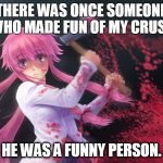 You're going to regret it. | THERE WAS ONCE SOMEONE WHO MADE FUN OF MY CRUSH HE WAS A FUNNY PERSON. | image tagged in gasai yuno | made w/ Imgflip meme maker